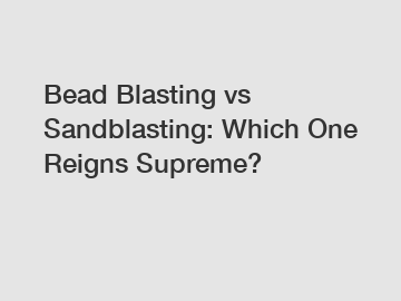 Bead Blasting vs Sandblasting: Which One Reigns Supreme?