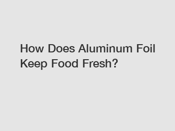 How Does Aluminum Foil Keep Food Fresh?