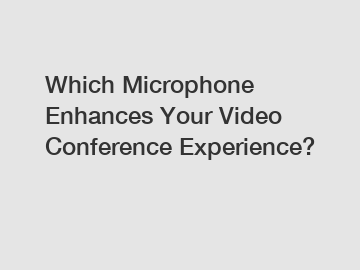 Which Microphone Enhances Your Video Conference Experience?