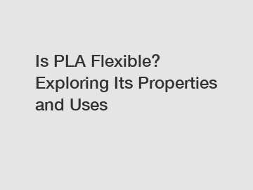 Is PLA Flexible? Exploring Its Properties and Uses