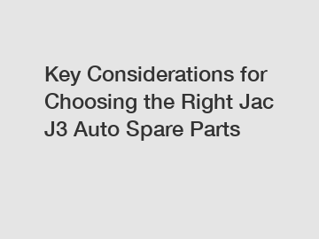 Key Considerations for Choosing the Right Jac J3 Auto Spare Parts