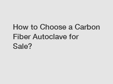 How to Choose a Carbon Fiber Autoclave for Sale?