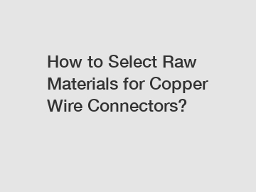 How to Select Raw Materials for Copper Wire Connectors?