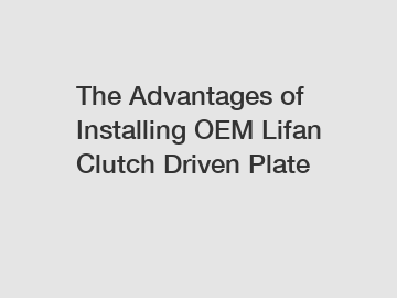 The Advantages of Installing OEM Lifan Clutch Driven Plate