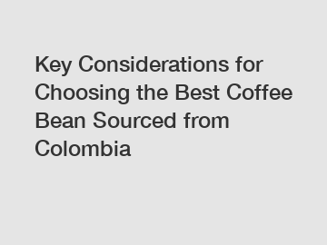 Key Considerations for Choosing the Best Coffee Bean Sourced from Colombia