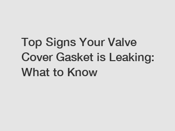 Top Signs Your Valve Cover Gasket is Leaking: What to Know