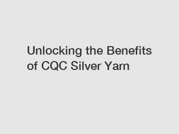 Unlocking the Benefits of CQC Silver Yarn