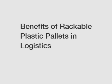 Benefits of Rackable Plastic Pallets in Logistics