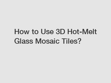 How to Use 3D Hot-Melt Glass Mosaic Tiles? How to Use 3D Hot-Melt Glass Mosaic Tiles?