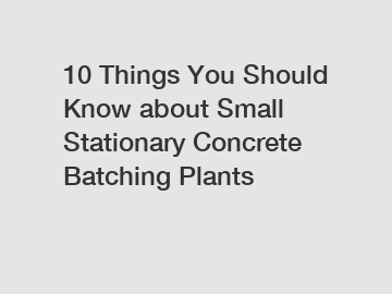10 Things You Should Know about Small Stationary Concrete Batching Plants