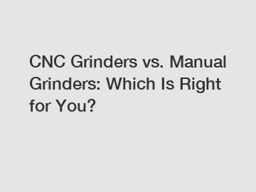 CNC Grinders vs. Manual Grinders: Which Is Right for You?