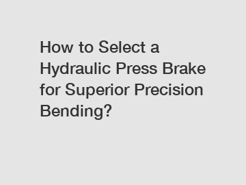 How to Select a Hydraulic Press Brake for Superior Precision Bending?