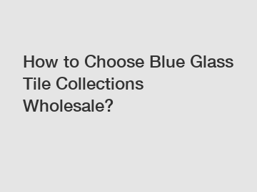 How to Choose Blue Glass Tile Collections Wholesale?