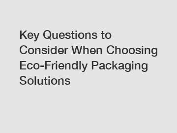 Key Questions to Consider When Choosing Eco-Friendly Packaging Solutions