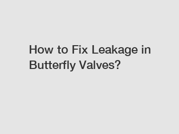 How to Fix Leakage in Butterfly Valves?