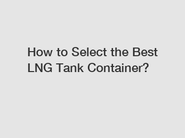 How to Select the Best LNG Tank Container?