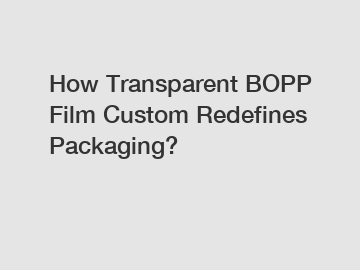 How Transparent BOPP Film Custom Redefines Packaging?