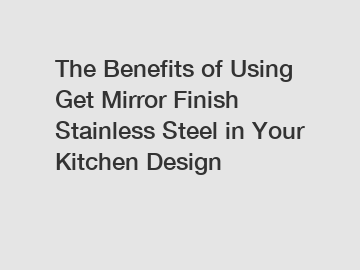The Benefits of Using Get Mirror Finish Stainless Steel in Your Kitchen Design
