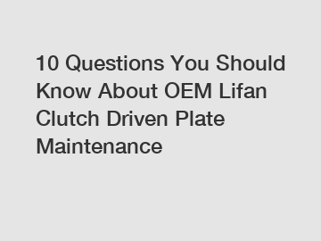 10 Questions You Should Know About OEM Lifan Clutch Driven Plate Maintenance