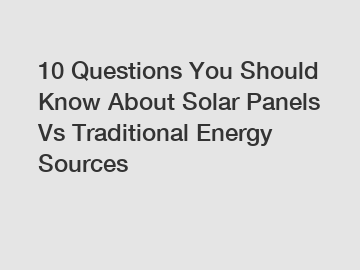 10 Questions You Should Know About Solar Panels Vs Traditional Energy Sources