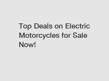 Top Deals on Electric Motorcycles for Sale Now!
