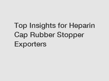 Top Insights for Heparin Cap Rubber Stopper Exporters