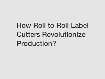 How Roll to Roll Label Cutters Revolutionize Production?