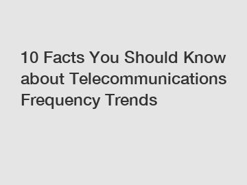 10 Facts You Should Know about Telecommunications Frequency Trends