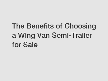 The Benefits of Choosing a Wing Van Semi-Trailer for Sale