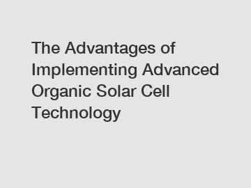 The Advantages of Implementing Advanced Organic Solar Cell Technology