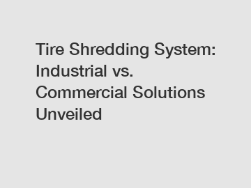 Tire Shredding System: Industrial vs. Commercial Solutions Unveiled