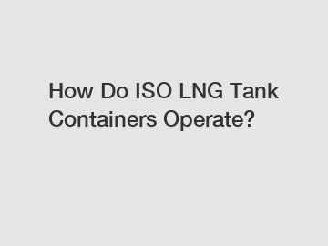 How Do ISO LNG Tank Containers Operate?