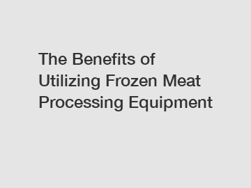 The Benefits of Utilizing Frozen Meat Processing Equipment