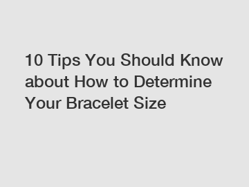 10 Tips You Should Know about How to Determine Your Bracelet Size