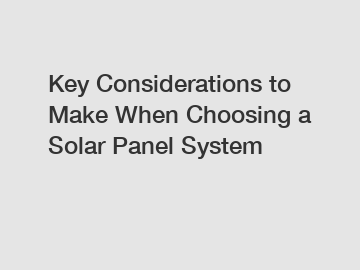 Key Considerations to Make When Choosing a Solar Panel System