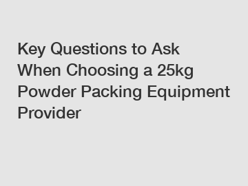 Key Questions to Ask When Choosing a 25kg Powder Packing Equipment Provider