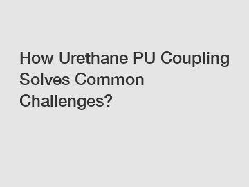 How Urethane PU Coupling Solves Common Challenges?