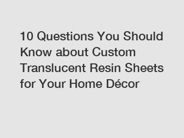 10 Questions You Should Know about Custom Translucent Resin Sheets for Your Home Décor
