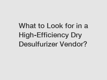 What to Look for in a High-Efficiency Dry Desulfurizer Vendor?