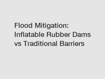 Flood Mitigation: Inflatable Rubber Dams vs Traditional Barriers