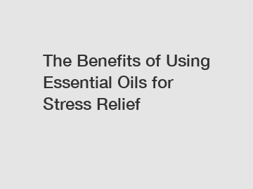 The Benefits of Using Essential Oils for Stress Relief