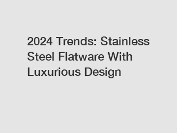 2024 Trends: Stainless Steel Flatware With Luxurious Design