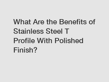 What Are the Benefits of Stainless Steel T Profile With Polished Finish?