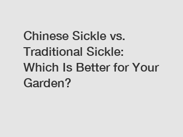 Chinese Sickle vs. Traditional Sickle: Which Is Better for Your Garden?