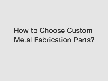 How to Choose Custom Metal Fabrication Parts? How to Choose Custom Metal Fabrication Parts?