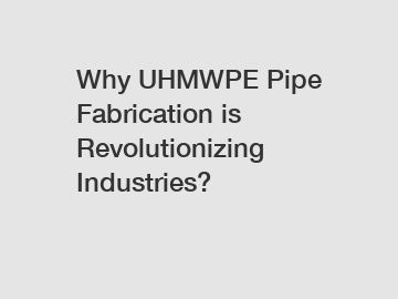 Why UHMWPE Pipe Fabrication is Revolutionizing Industries?