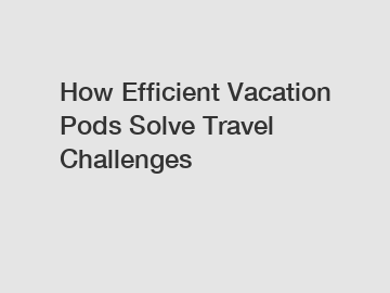 How Efficient Vacation Pods Solve Travel Challenges