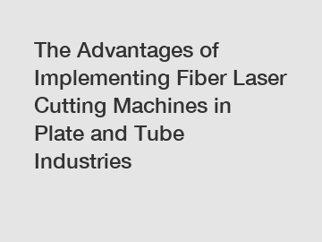 The Advantages of Implementing Fiber Laser Cutting Machines in Plate and Tube Industries