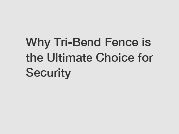 Why Tri-Bend Fence is the Ultimate Choice for Security