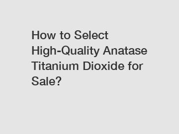 How to Select High-Quality Anatase Titanium Dioxide for Sale?